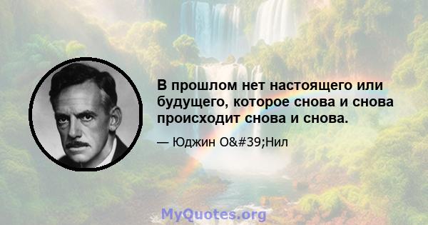 В прошлом нет настоящего или будущего, которое снова и снова происходит снова и снова.