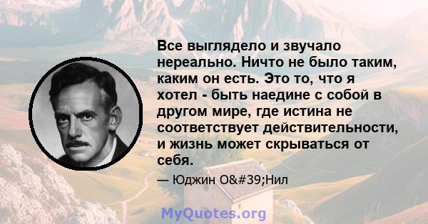 Все выглядело и звучало нереально. Ничто не было таким, каким он есть. Это то, что я хотел - быть наедине с собой в другом мире, где истина не соответствует действительности, и жизнь может скрываться от себя.