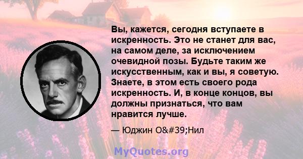 Вы, кажется, сегодня вступаете в искренность. Это не станет для вас, на самом деле, за исключением очевидной позы. Будьте таким же искусственным, как и вы, я советую. Знаете, в этом есть своего рода искренность. И, в