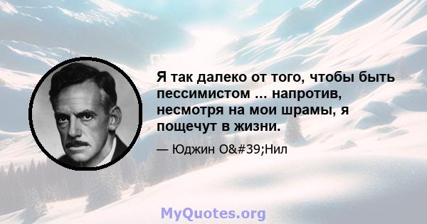 Я так далеко от того, чтобы быть пессимистом ... напротив, несмотря на мои шрамы, я пощечут в жизни.