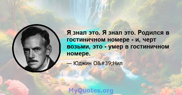 Я знал это. Я знал это. Родился в гостиничном номере - и, черт возьми, это - умер в гостиничном номере.