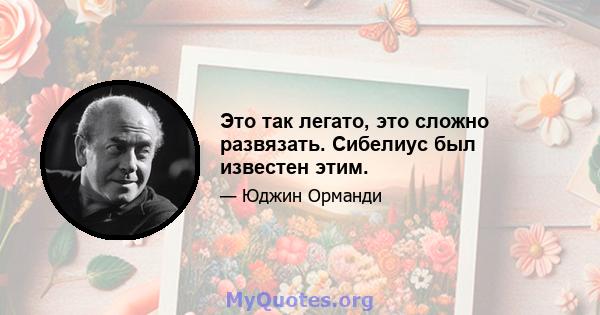 Это так легато, это сложно развязать. Сибелиус был известен этим.