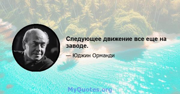 Следующее движение все еще на заводе.