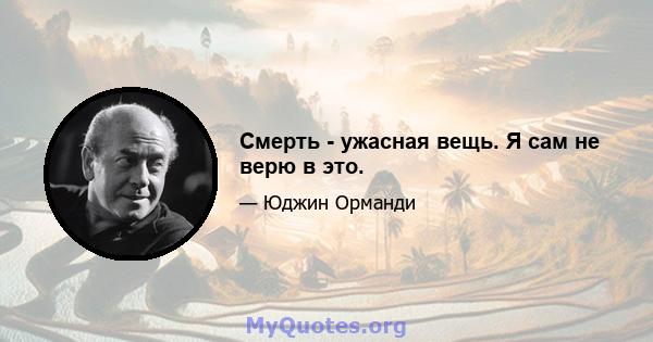 Смерть - ужасная вещь. Я сам не верю в это.