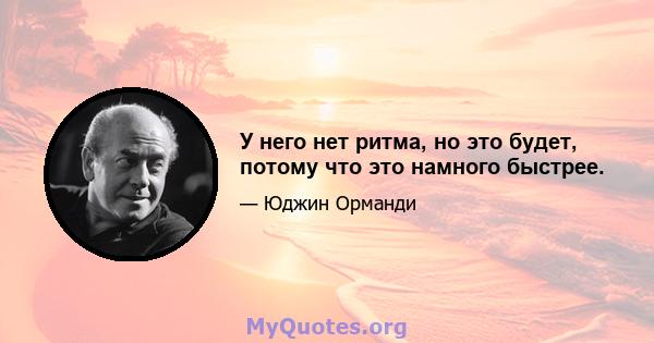 У него нет ритма, но это будет, потому что это намного быстрее.