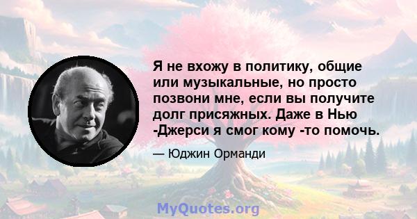 Я не вхожу в политику, общие или музыкальные, но просто позвони мне, если вы получите долг присяжных. Даже в Нью -Джерси я смог кому -то помочь.