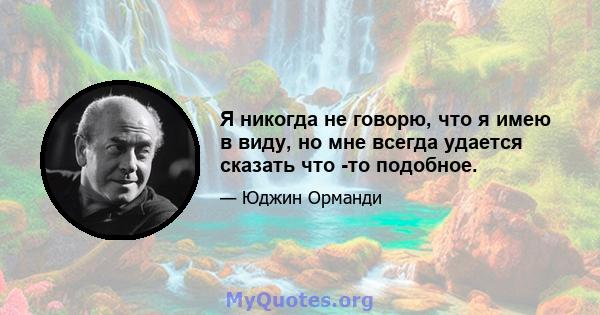 Я никогда не говорю, что я имею в виду, но мне всегда удается сказать что -то подобное.