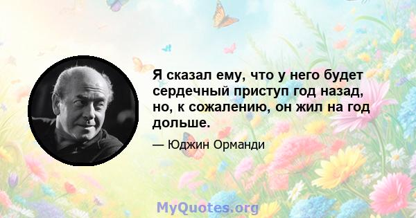 Я сказал ему, что у него будет сердечный приступ год назад, но, к сожалению, он жил на год дольше.