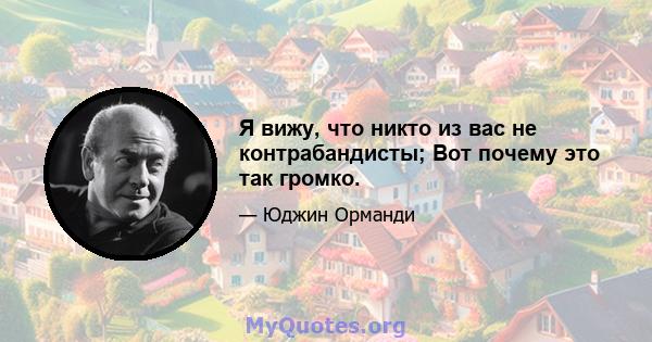 Я вижу, что никто из вас не контрабандисты; Вот почему это так громко.