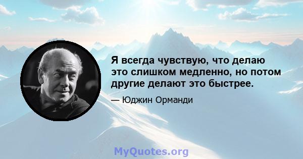 Я всегда чувствую, что делаю это слишком медленно, но потом другие делают это быстрее.