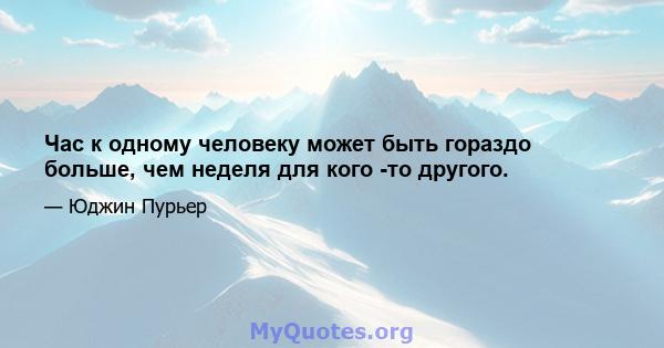 Час к одному человеку может быть гораздо больше, чем неделя для кого -то другого.