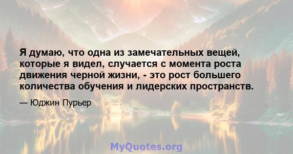 Я думаю, что одна из замечательных вещей, которые я видел, случается с момента роста движения черной жизни, - это рост большего количества обучения и лидерских пространств.