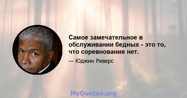 Самое замечательное в обслуживании бедных - это то, что соревнования нет.