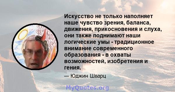 Искусство не только наполняет наше чувство зрения, баланса, движения, прикосновения и слуха, они также поднимают наши логические умы - традиционное внимание современного образования - в охваты возможностей, изобретения