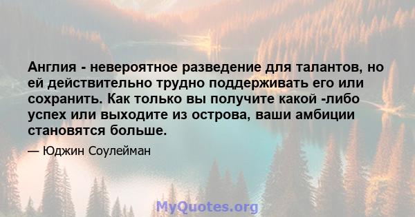 Англия - невероятное разведение для талантов, но ей действительно трудно поддерживать его или сохранить. Как только вы получите какой -либо успех или выходите из острова, ваши амбиции становятся больше.