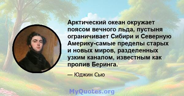 Арктический океан окружает поясом вечного льда, пустыня ограничивает Сибири и Северную Америку-самые пределы старых и новых миров, разделенных узким каналом, известным как пролив Беринга.