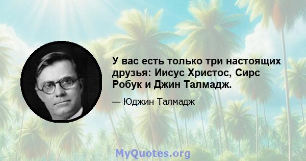 У вас есть только три настоящих друзья: Иисус Христос, Сирс Робук и Джин Талмадж.