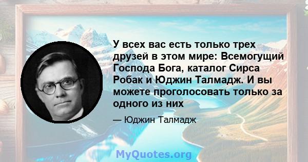 У всех вас есть только трех друзей в этом мире: Всемогущий Господа Бога, каталог Сирса Робак и Юджин Талмадж. И вы можете проголосовать только за одного из них