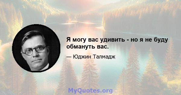 Я могу вас удивить - но я не буду обмануть вас.