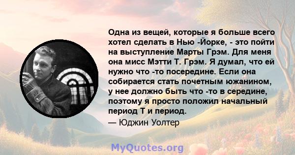 Одна из вещей, которые я больше всего хотел сделать в Нью -Йорке, - это пойти на выступление Марты Грэм. Для меня она мисс Мэтти Т. Грэм. Я думал, что ей нужно что -то посередине. Если она собирается стать почетным