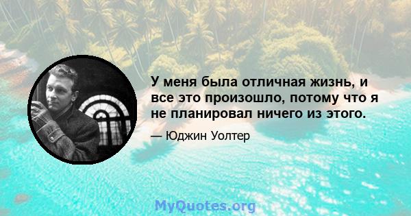 У меня была отличная жизнь, и все это произошло, потому что я не планировал ничего из этого.