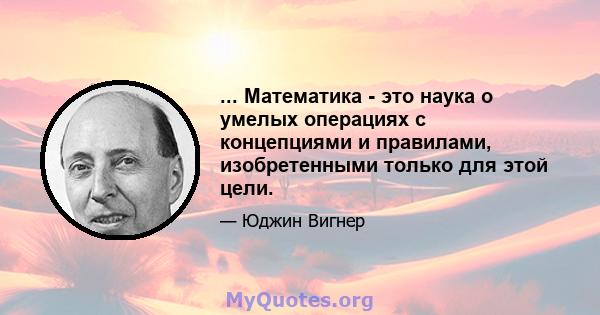 ... Математика - это наука о умелых операциях с концепциями и правилами, изобретенными только для этой цели.