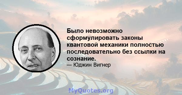 Было невозможно сформулировать законы квантовой механики полностью последовательно без ссылки на сознание.