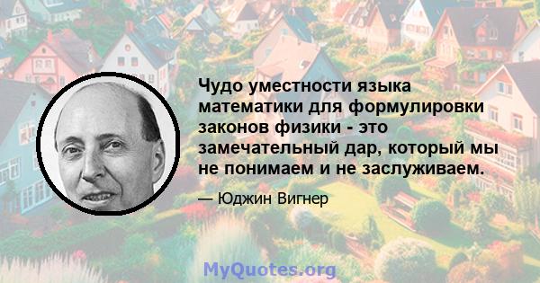 Чудо уместности языка математики для формулировки законов физики - это замечательный дар, который мы не понимаем и не заслуживаем.