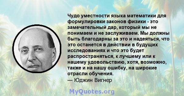 Чудо уместности языка математики для формулировки законов физики - это замечательный дар, который мы не понимаем и не заслуживаем. Мы должны быть благодарны за это и надеяться, что это останется в действии в будущих