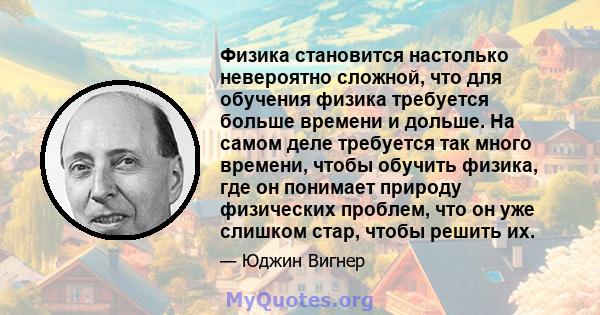 Физика становится настолько невероятно сложной, что для обучения физика требуется больше времени и дольше. На самом деле требуется так много времени, чтобы обучить физика, где он понимает природу физических проблем, что 