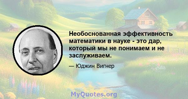 Необоснованная эффективность математики в науке - это дар, который мы не понимаем и не заслуживаем.