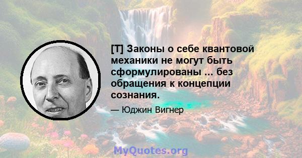 [T] Законы о себе квантовой механики не могут быть сформулированы ... без обращения к концепции сознания.