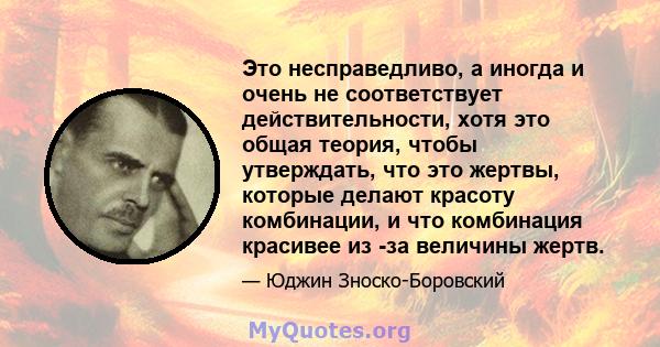 Это несправедливо, а иногда и очень не соответствует действительности, хотя это общая теория, чтобы утверждать, что это жертвы, которые делают красоту комбинации, и что комбинация красивее из -за величины жертв.