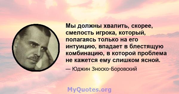 Мы должны хвалить, скорее, смелость игрока, который, полагаясь только на его интуицию, впадает в блестящую комбинацию, в которой проблема не кажется ему слишком ясной.