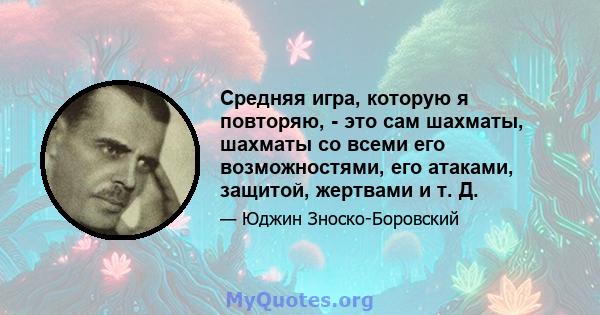 Средняя игра, которую я повторяю, - это сам шахматы, шахматы со всеми его возможностями, его атаками, защитой, жертвами и т. Д.