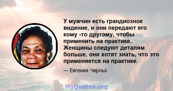 У мужчин есть грандиозное видение, и они передают его кому -то другому, чтобы применить на практике. Женщины следуют деталям больше, они хотят знать, что это применяется на практике.