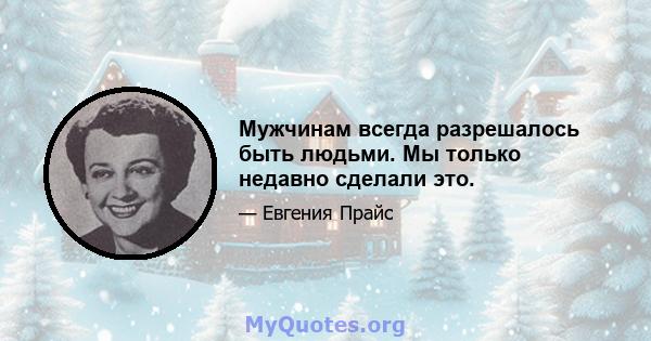 Мужчинам всегда разрешалось быть людьми. Мы только недавно сделали это.