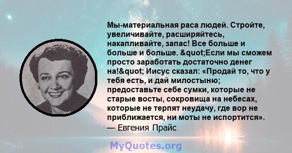 Мы-материальная раса людей. Стройте, увеличивайте, расширяйтесь, накапливайте, запас! Все больше и больше и больше. "Если мы сможем просто заработать достаточно денег на!" Иисус сказал: «Продай то, что у тебя