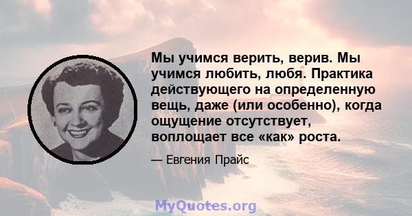 Мы учимся верить, верив. Мы учимся любить, любя. Практика действующего на определенную вещь, даже (или особенно), когда ощущение отсутствует, воплощает все «как» роста.