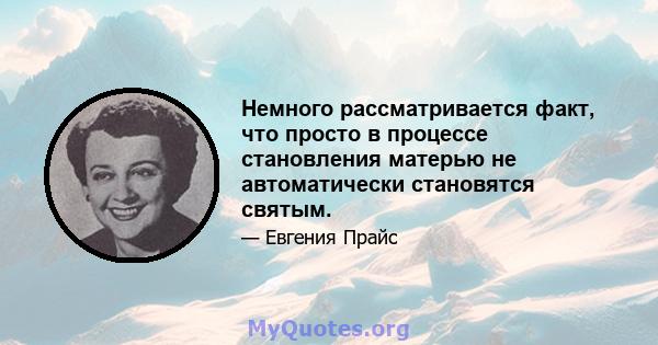 Немного рассматривается факт, что просто в процессе становления матерью не автоматически становятся святым.