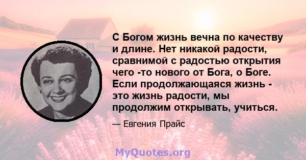 С Богом жизнь вечна по качеству и длине. Нет никакой радости, сравнимой с радостью открытия чего -то нового от Бога, о Боге. Если продолжающаяся жизнь - это жизнь радости, мы продолжим открывать, учиться.