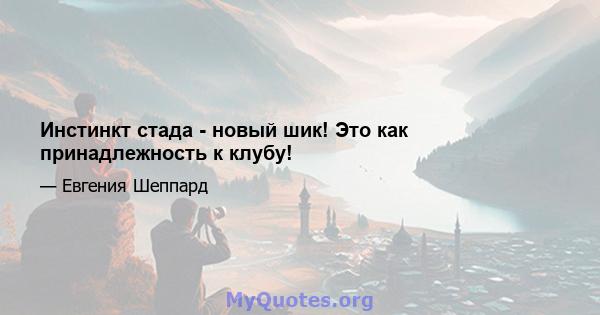 Инстинкт стада - новый шик! Это как принадлежность к клубу!