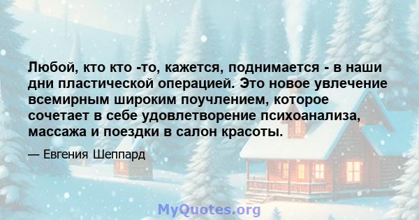 Любой, кто кто -то, кажется, поднимается - в наши дни пластической операцией. Это новое увлечение всемирным широким поучлением, которое сочетает в себе удовлетворение психоанализа, массажа и поездки в салон красоты.