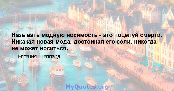 Называть модную носимость - это поцелуй смерти. Никакая новая мода, достойная его соли, никогда не может носиться.