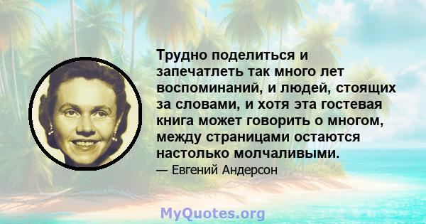 Трудно поделиться и запечатлеть так много лет воспоминаний, и людей, стоящих за словами, и хотя эта гостевая книга может говорить о многом, между страницами остаются настолько молчаливыми.