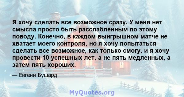 Я хочу сделать все возможное сразу. У меня нет смысла просто быть расслабленным по этому поводу. Конечно, в каждом выигрышном матче не хватает моего контроля, но я хочу попытаться сделать все возможное, как только