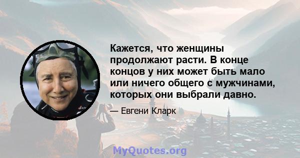 Кажется, что женщины продолжают расти. В конце концов у них может быть мало или ничего общего с мужчинами, которых они выбрали давно.