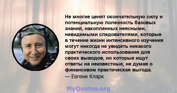 Не многие ценят окончательную силу и потенциальную полезность базовых знаний, накопленных неясными, невидимыми следователями, которые в течение жизни интенсивного изучения могут никогда не увидеть никакого практического 