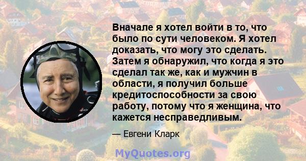 Вначале я хотел войти в то, что было по сути человеком. Я хотел доказать, что могу это сделать. Затем я обнаружил, что когда я это сделал так же, как и мужчин в области, я получил больше кредитоспособности за свою