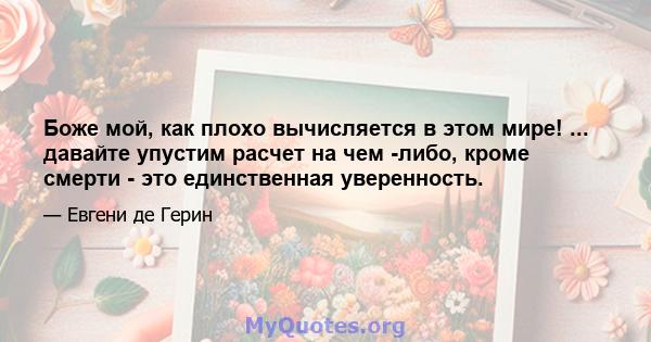 Боже мой, как плохо вычисляется в этом мире! ... давайте упустим расчет на чем -либо, кроме смерти - это единственная уверенность.